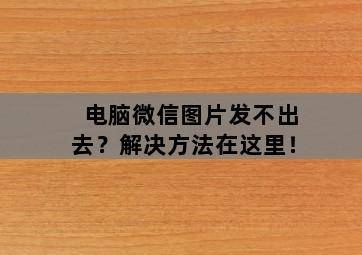 电脑微信图片发不出去?解决方法在这里! 电脑微信图片发不出去?解决方法在这里!-图片1